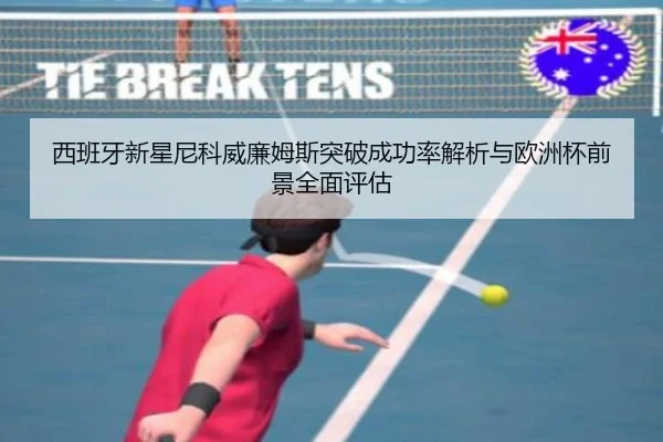 西班牙新星尼科威廉姆斯突破成功率解析与欧洲杯前景全面评估