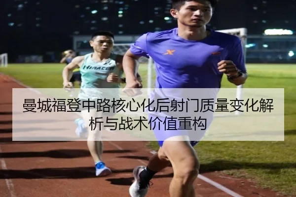 曼城福登中路核心化后射门质量变化解析与战术价值重构