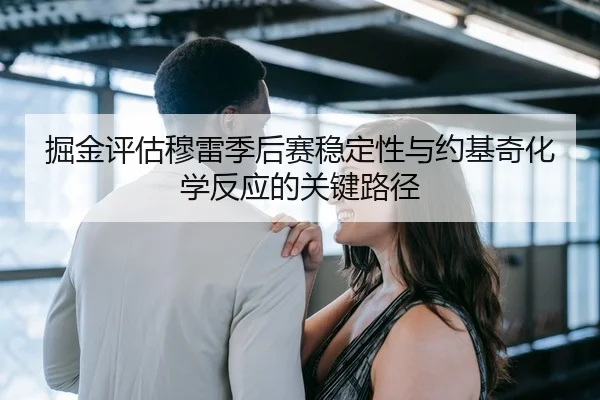 掘金评估穆雷季后赛稳定性与约基奇化学反应的关键路径