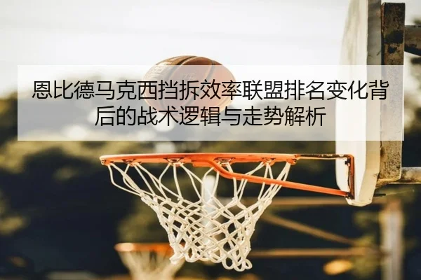 恩比德马克西挡拆效率联盟排名变化背后的战术逻辑与走势解析