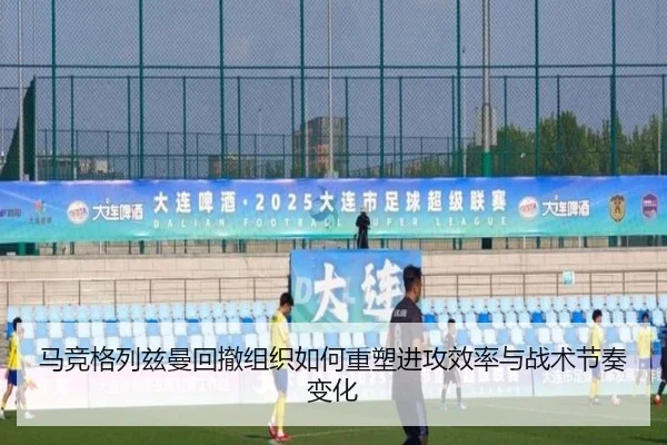 马竞格列兹曼回撤组织如何重塑进攻效率与战术节奏变化
