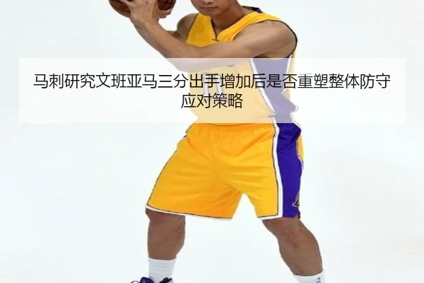 马刺研究文班亚马三分出手增加后是否重塑整体防守应对策略