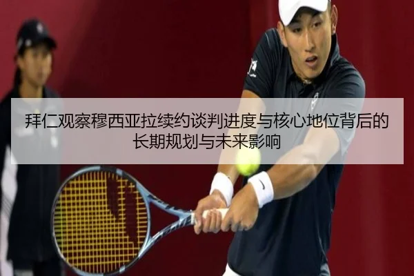 拜仁观察穆西亚拉续约谈判进度与核心地位背后的长期规划与未来影响