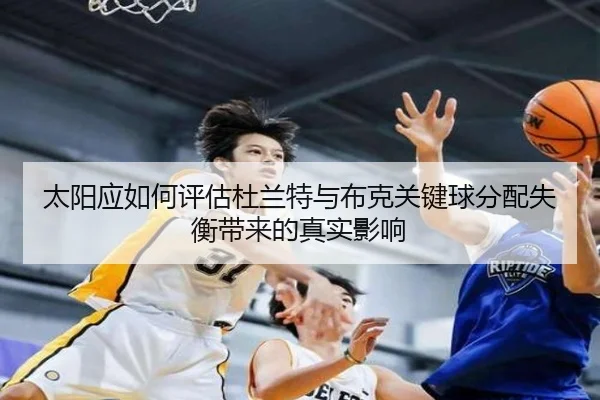 太阳应如何评估杜兰特与布克关键球分配失衡带来的真实影响