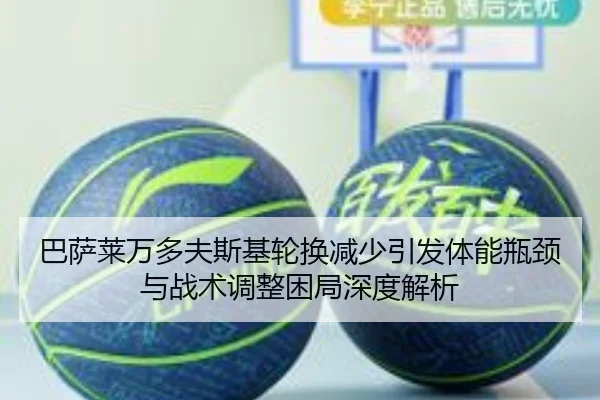 巴萨莱万多夫斯基轮换减少引发体能瓶颈与战术调整困局深度解析